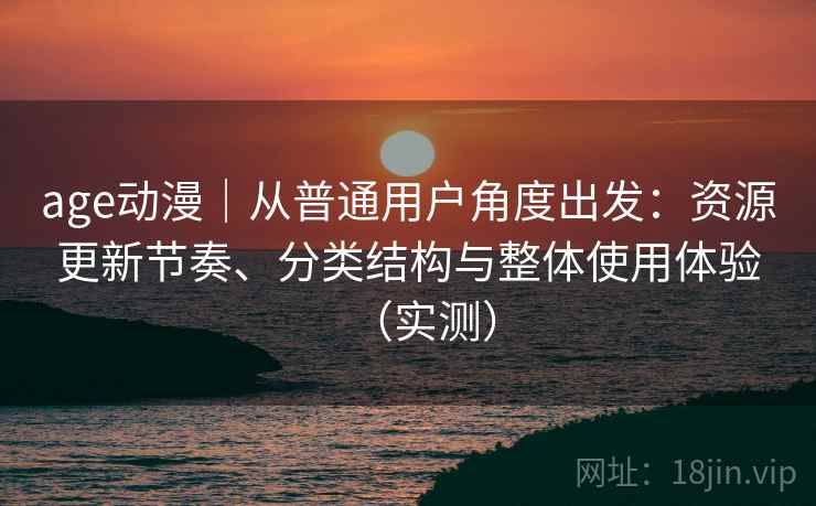 age动漫|从普通用户角度出发:资源更新节奏、分类结构与整体使用体验(实测) age动漫|从普通用户角度出发:资源更新节奏、分类结构与整体使用体验(实测)