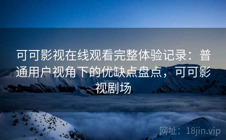可可影视在线观看完整体验记录：普通用户视角下的优缺点盘点，可可影视剧场