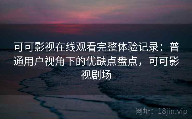 可可影视在线观看完整体验记录：普通用户视角下的优缺点盘点，可可影视剧场