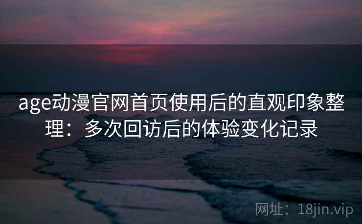 age动漫官网首页使用后的直观印象整理:多次回访后的体验变化记录 age动漫官网首页使用后的直观印象整理:多次回访后的体验变化记录