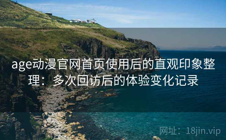 age动漫官网首页使用后的直观印象整理:多次回访后的体验变化记录 age动漫官网首页使用后的直观印象整理:多次回访后的体验变化记录