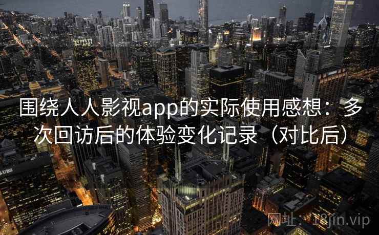 围绕人人影视app的实际使用感想：多次回访后的体验变化记录（对比后）