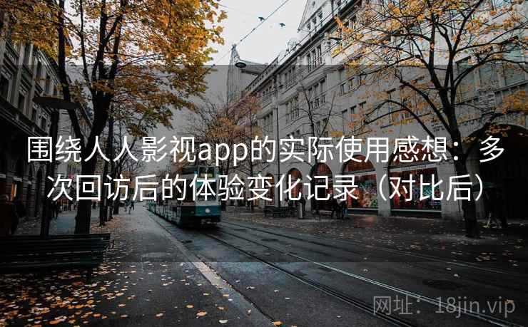 围绕人人影视app的实际使用感想：多次回访后的体验变化记录（对比后）