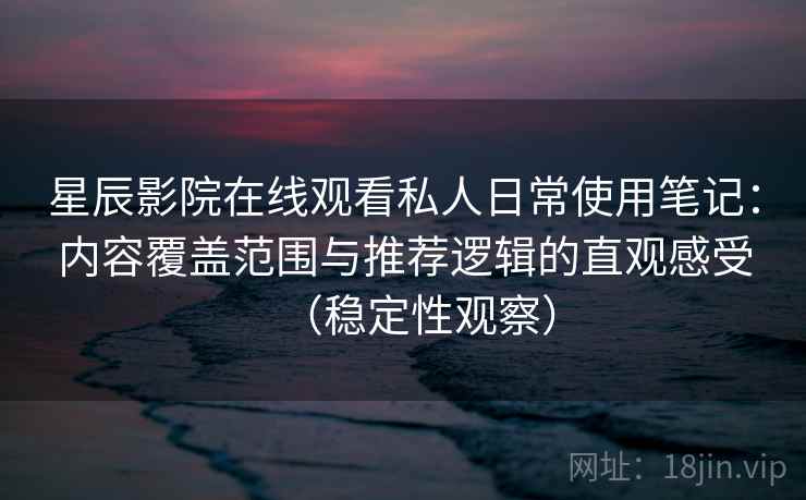 星辰影院在线观看私人日常使用笔记:内容覆盖范围与推荐逻辑的直观感受(稳定性观察) 星辰影院在线观看私人日常使用笔记:内容覆盖范围与推荐逻辑的直观感受(稳定性观察)