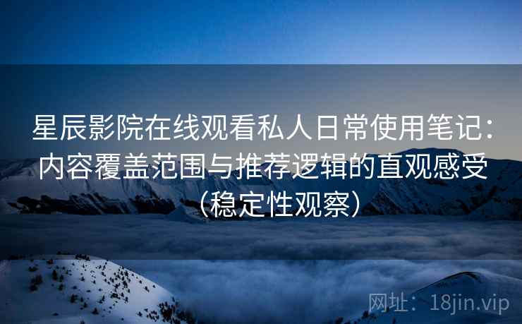 星辰影院在线观看私人日常使用笔记:内容覆盖范围与推荐逻辑的直观感受(稳定性观察) 星辰影院在线观看私人日常使用笔记:内容覆盖范围与推荐逻辑的直观感受(稳定性观察)