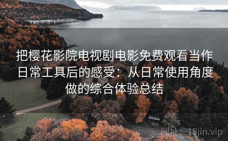 把樱花影院电视剧电影免费观看当作日常工具后的感受：从日常使用角度做的综合体验总结
