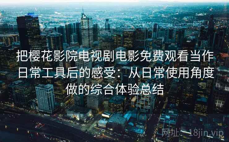 把樱花影院电视剧电影免费观看当作日常工具后的感受：从日常使用角度做的综合体验总结