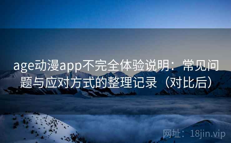 age动漫app不完全体验说明:常见问题与应对方式的整理记录(对比后) age动漫app不完全体验说明:常见问题与应对方式的整理记录(对比后)