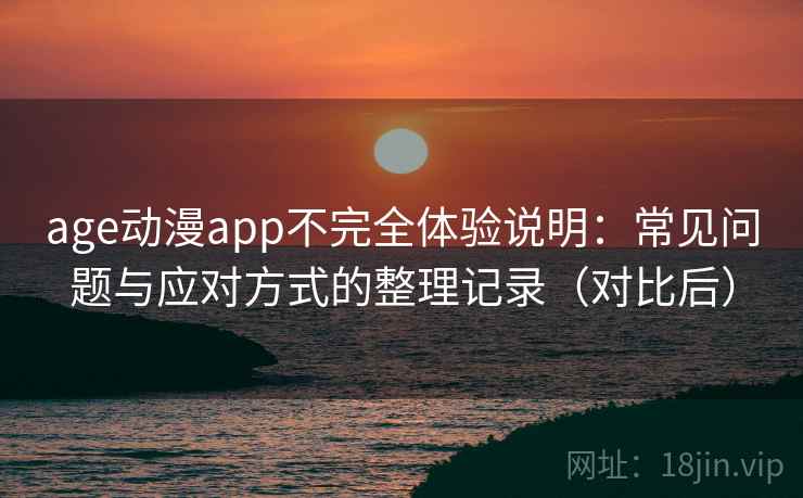 age动漫app不完全体验说明:常见问题与应对方式的整理记录(对比后) age动漫app不完全体验说明:常见问题与应对方式的整理记录(对比后)