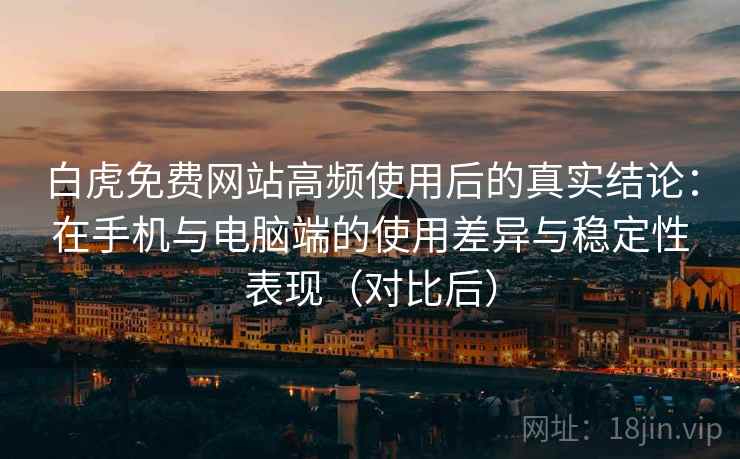 白虎免费网站高频使用后的真实结论:在手机与电脑端的使用差异与稳定性表现(对比后) 白虎免费网站高频使用后的真实结论:在手机与电脑端的使用差异与稳定性表现(对比后)