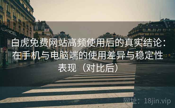 白虎免费网站高频使用后的真实结论:在手机与电脑端的使用差异与稳定性表现(对比后) 白虎免费网站高频使用后的真实结论:在手机与电脑端的使用差异与稳定性表现(对比后)