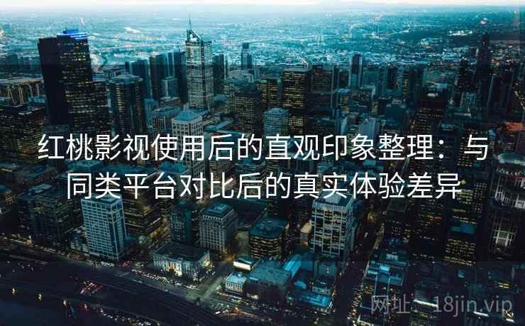 红桃影视使用后的直观印象整理:与同类平台对比后的真实体验差异 红桃影视使用后的直观印象整理:与同类平台对比后的真实体验差异