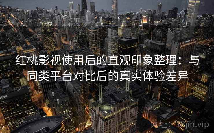 红桃影视使用后的直观印象整理:与同类平台对比后的真实体验差异 红桃影视使用后的直观印象整理:与同类平台对比后的真实体验差异