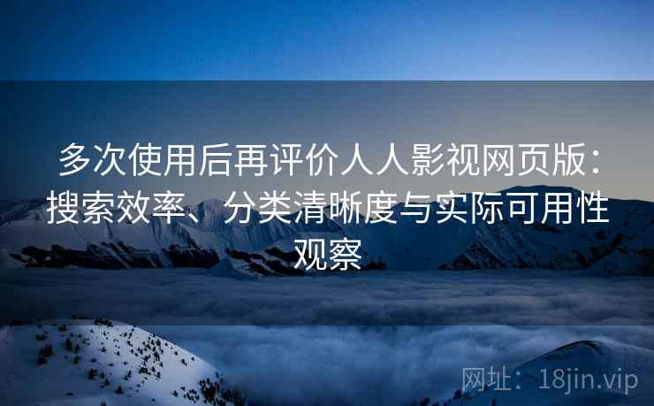多次使用后再评价人人影视网页版:搜索效率、分类清晰度与实际可用性观察 多次使用后再评价人人影视网页版:搜索效率、分类清晰度与实际可用性观察