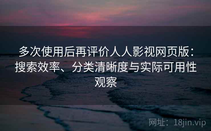 多次使用后再评价人人影视网页版:搜索效率、分类清晰度与实际可用性观察 多次使用后再评价人人影视网页版:搜索效率、分类清晰度与实际可用性观察