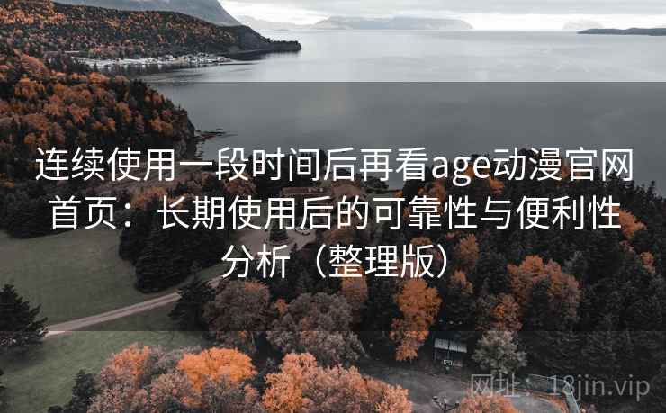 连续使用一段时间后再看age动漫官网首页:长期使用后的可靠性与便利性分析(整理版) 连续使用一段时间后再看age动漫官网首页:长期使用后的可靠性与便利性分析(整理版)