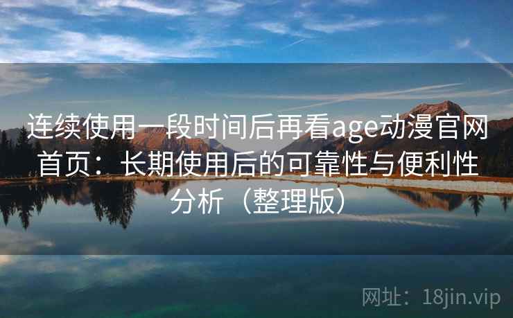 连续使用一段时间后再看age动漫官网首页:长期使用后的可靠性与便利性分析(整理版) 连续使用一段时间后再看age动漫官网首页:长期使用后的可靠性与便利性分析(整理版)