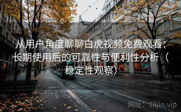 从用户角度聊聊白虎视频免费观看:长期使用后的可靠性与便利性分析(稳定性观察) 从用户角度聊聊白虎视频免费观看:长期使用后的可靠性与便利性分析(稳定性观察)