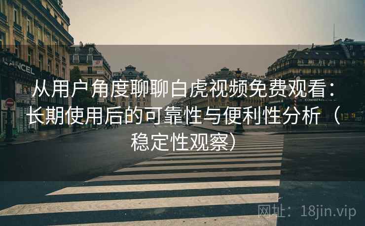 从用户角度聊聊白虎视频免费观看:长期使用后的可靠性与便利性分析(稳定性观察) 从用户角度聊聊白虎视频免费观看:长期使用后的可靠性与便利性分析(稳定性观察)