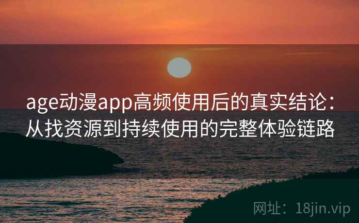 age动漫app高频使用后的真实结论：从找资源到持续使用的完整体验链路