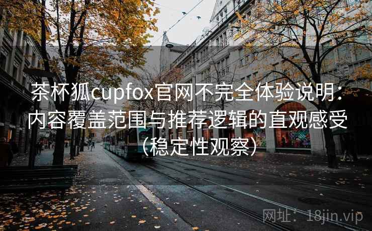 茶杯狐cupfox官网不完全体验说明:内容覆盖范围与推荐逻辑的直观感受(稳定性观察) 茶杯狐cupfox官网不完全体验说明:内容覆盖范围与推荐逻辑的直观感受(稳定性观察)
