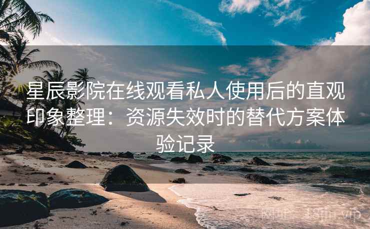 星辰影院在线观看私人使用后的直观印象整理：资源失效时的替代方案体验记录