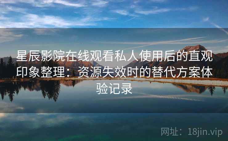 星辰影院在线观看私人使用后的直观印象整理：资源失效时的替代方案体验记录