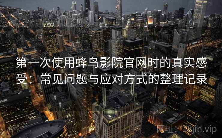 第一次使用蜂鸟影院官网时的真实感受:常见问题与应对方式的整理记录 第一次使用蜂鸟影院官网时的真实感受:常见问题与应对方式的整理记录