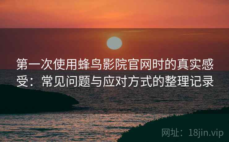 第一次使用蜂鸟影院官网时的真实感受:常见问题与应对方式的整理记录 第一次使用蜂鸟影院官网时的真实感受:常见问题与应对方式的整理记录