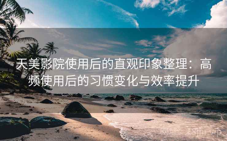 天美影院使用后的直观印象整理:高频使用后的习惯变化与效率提升 天美影院使用后的直观印象整理:高频使用后的习惯变化与效率提升