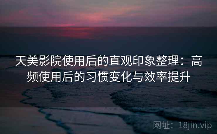 天美影院使用后的直观印象整理:高频使用后的习惯变化与效率提升 天美影院使用后的直观印象整理:高频使用后的习惯变化与效率提升