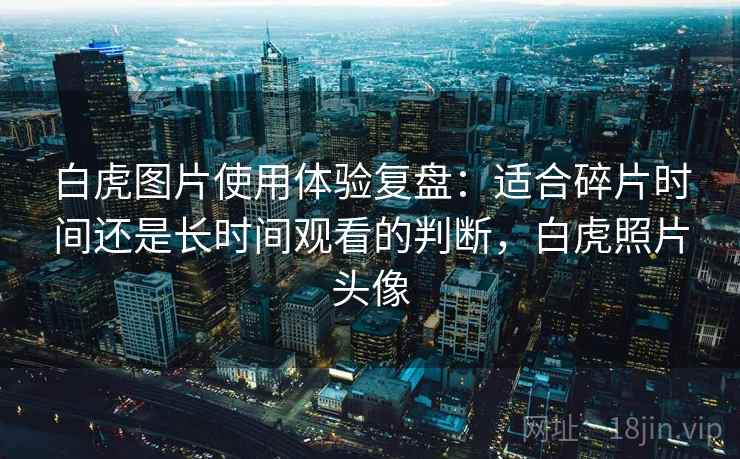 白虎图片使用体验复盘:适合碎片时间还是长时间观看的判断,白虎照片头像 白虎图片使用体验复盘:适合碎片时间还是长时间观看的判断,白虎照片头像