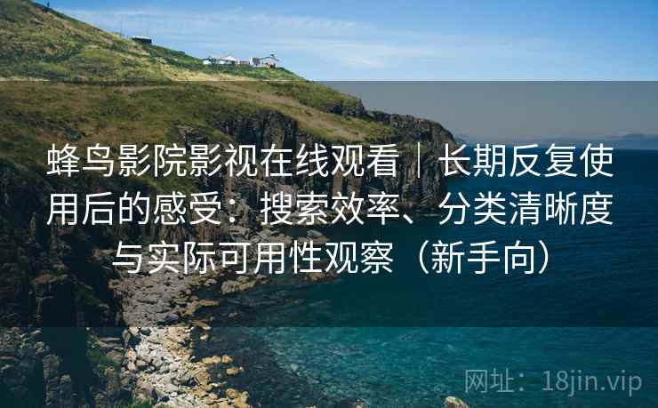 蜂鸟影院影视在线观看|长期反复使用后的感受:搜索效率、分类清晰度与实际可用性观察(新手向) 蜂鸟影院影视在线观看|长期反复使用后的感受:搜索效率、分类清晰度与实际可用性观察(新手向)