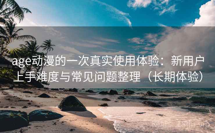 age动漫的一次真实使用体验:新用户上手难度与常见问题整理(长期体验) age动漫的一次真实使用体验:新用户上手难度与常见问题整理(长期体验)