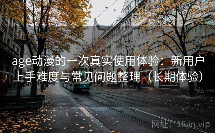 age动漫的一次真实使用体验:新用户上手难度与常见问题整理(长期体验) age动漫的一次真实使用体验:新用户上手难度与常见问题整理(长期体验)