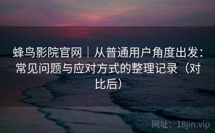 蜂鸟影院官网|从普通用户角度出发:常见问题与应对方式的整理记录(对比后) 蜂鸟影院官网|从普通用户角度出发:常见问题与应对方式的整理记录(对比后)