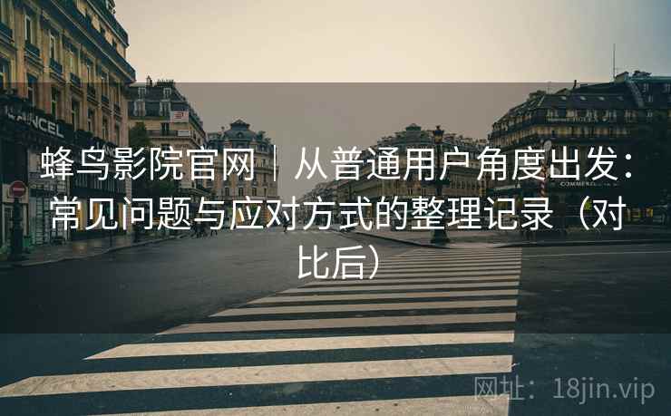 蜂鸟影院官网|从普通用户角度出发:常见问题与应对方式的整理记录(对比后) 蜂鸟影院官网|从普通用户角度出发:常见问题与应对方式的整理记录(对比后)