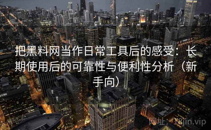 把黑料网当作日常工具后的感受:长期使用后的可靠性与便利性分析(新手向) 把黑料网当作日常工具后的感受:长期使用后的可靠性与便利性分析(新手向)