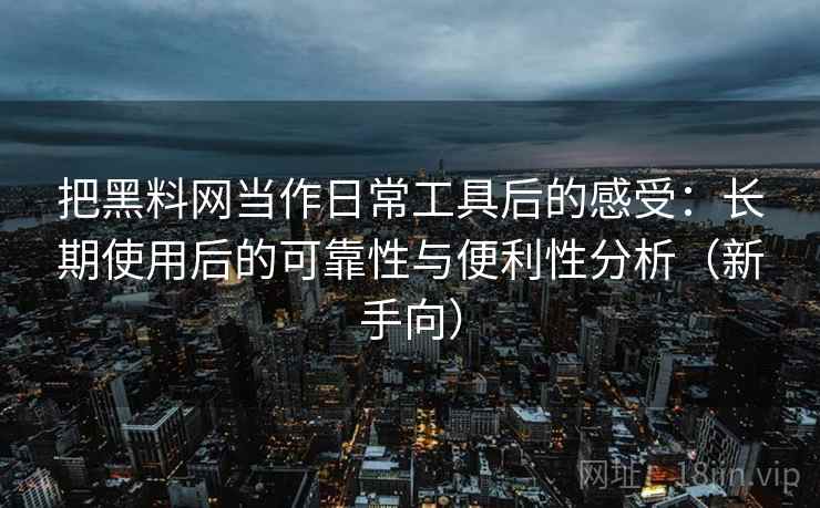 把黑料网当作日常工具后的感受:长期使用后的可靠性与便利性分析(新手向) 把黑料网当作日常工具后的感受:长期使用后的可靠性与便利性分析(新手向)