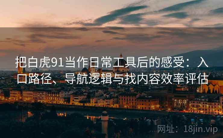 把白虎91当作日常工具后的感受:入口路径、导航逻辑与找内容效率评估 把白虎91当作日常工具后的感受:入口路径、导航逻辑与找内容效率评估