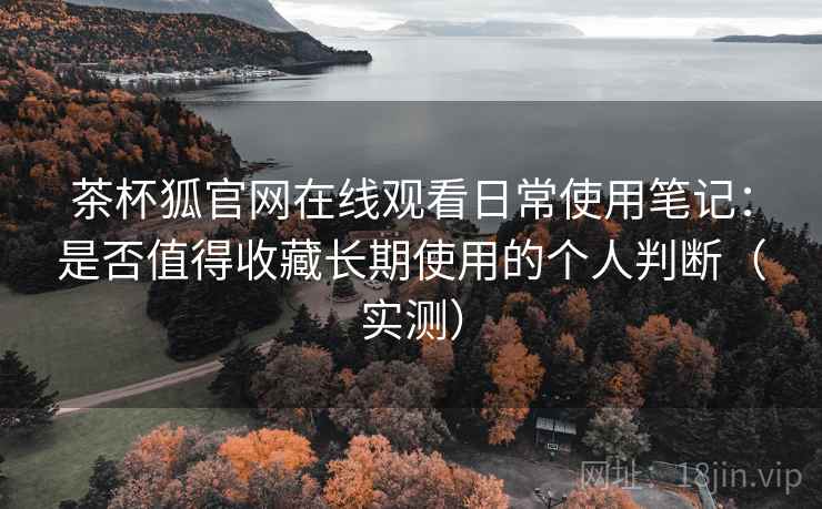 茶杯狐官网在线观看日常使用笔记:是否值得收藏长期使用的个人判断(实测) 茶杯狐官网在线观看日常使用笔记:是否值得收藏长期使用的个人判断(实测)