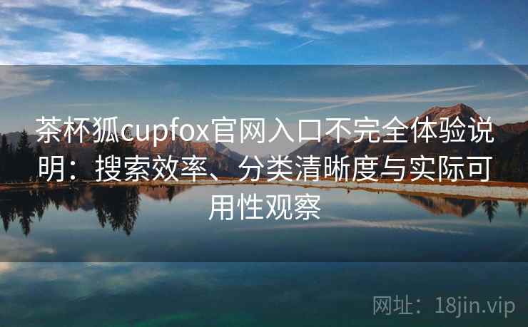 茶杯狐cupfox官网入口不完全体验说明：搜索效率、分类清晰度与实际可用性观察