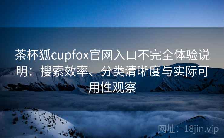 茶杯狐cupfox官网入口不完全体验说明：搜索效率、分类清晰度与实际可用性观察