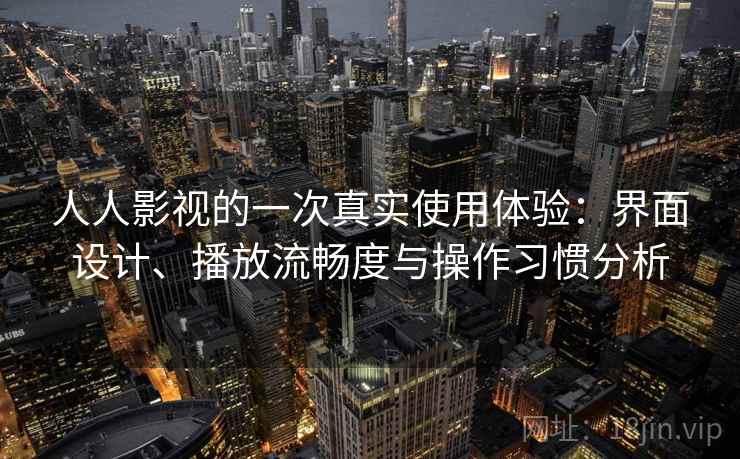 人人影视的一次真实使用体验:界面设计、播放流畅度与操作习惯分析 人人影视的一次真实使用体验:界面设计、播放流畅度与操作习惯分析
