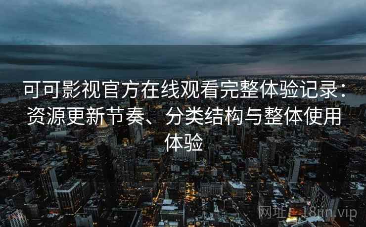 可可影视官方在线观看完整体验记录:资源更新节奏、分类结构与整体使用体验 可可影视官方在线观看完整体验记录:资源更新节奏、分类结构与整体使用体验