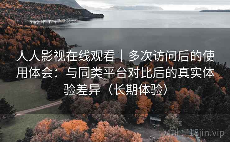 人人影视在线观看｜多次访问后的使用体会：与同类平台对比后的真实体验差异（长期体验）