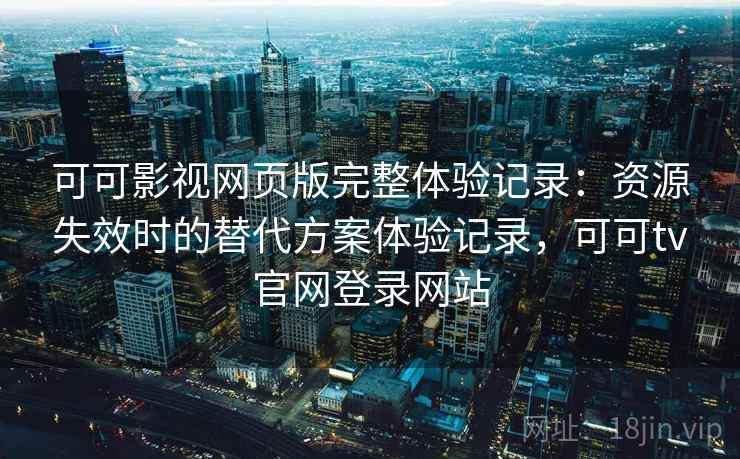 可可影视网页版完整体验记录：资源失效时的替代方案体验记录，可可tv官网登录网站