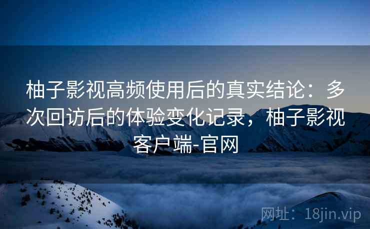 柚子影视高频使用后的真实结论:多次回访后的体验变化记录,柚子影视客户端-官网 柚子影视高频使用后的真实结论:多次回访后的体验变化记录,柚子影视客户端-官网