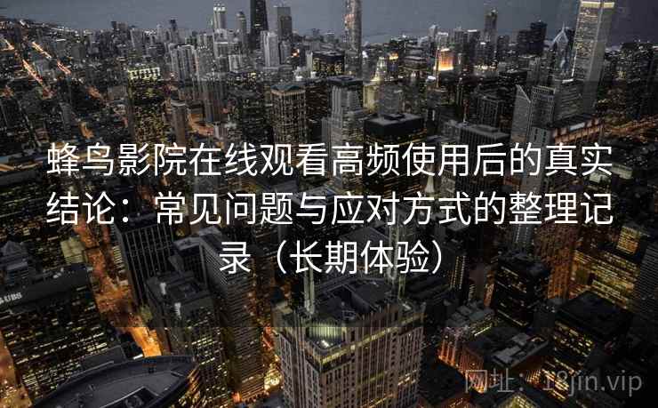 蜂鸟影院在线观看高频使用后的真实结论：常见问题与应对方式的整理记录（长期体验）