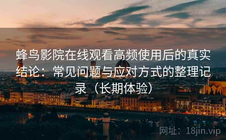 蜂鸟影院在线观看高频使用后的真实结论：常见问题与应对方式的整理记录（长期体验）